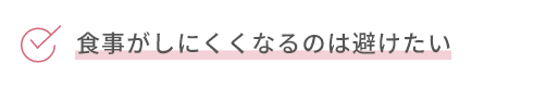 食事がしにくくなるのは避けたい