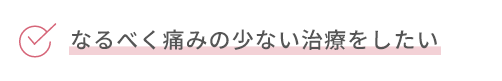 なるべく痛みの少ない治療をしたい